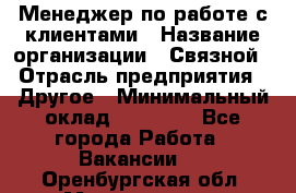 Менеджер по работе с клиентами › Название организации ­ Связной › Отрасль предприятия ­ Другое › Минимальный оклад ­ 25 500 - Все города Работа » Вакансии   . Оренбургская обл.,Медногорск г.